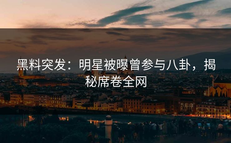 黑料突发：明星被曝曾参与八卦，揭秘席卷全网  第1张