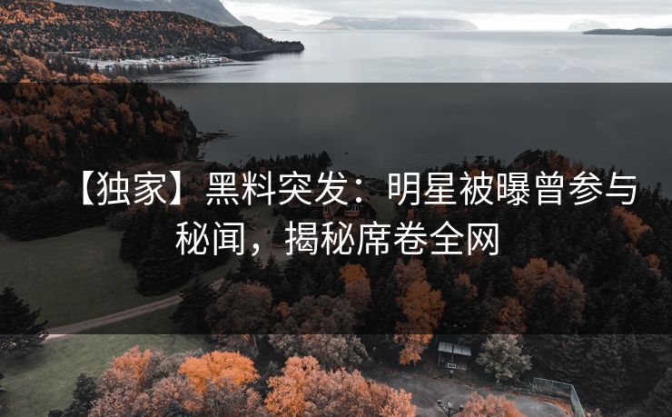 【独家】黑料突发：明星被曝曾参与秘闻，揭秘席卷全网
