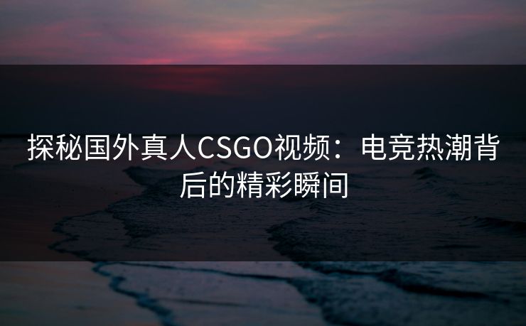 探秘国外真人CSGO视频：电竞热潮背后的精彩瞬间  第1张