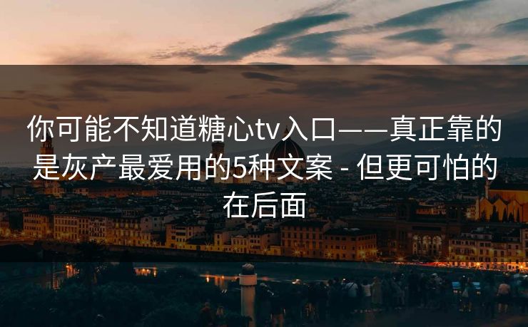 你可能不知道糖心tv入口——真正靠的是灰产最爱用的5种文案 - 但更可怕的在后面