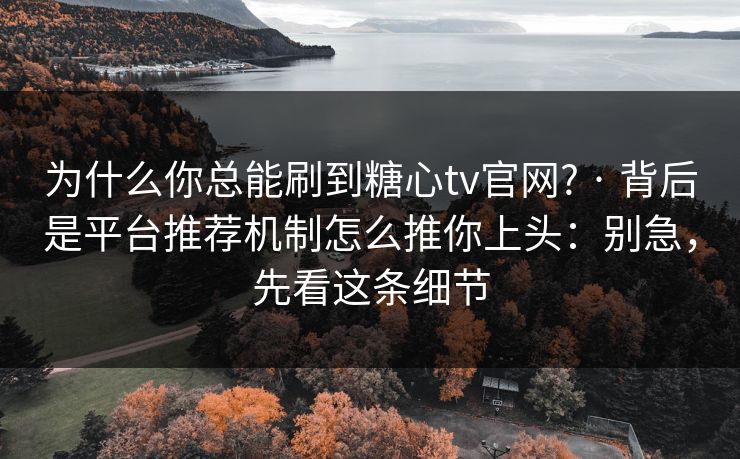 为什么你总能刷到糖心tv官网? · 背后是平台推荐机制怎么推你上头：别急，先看这条细节