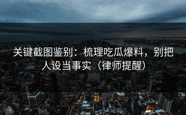 关键截图鉴别:梳理吃瓜爆料,别把人设当事实(律师提醒)