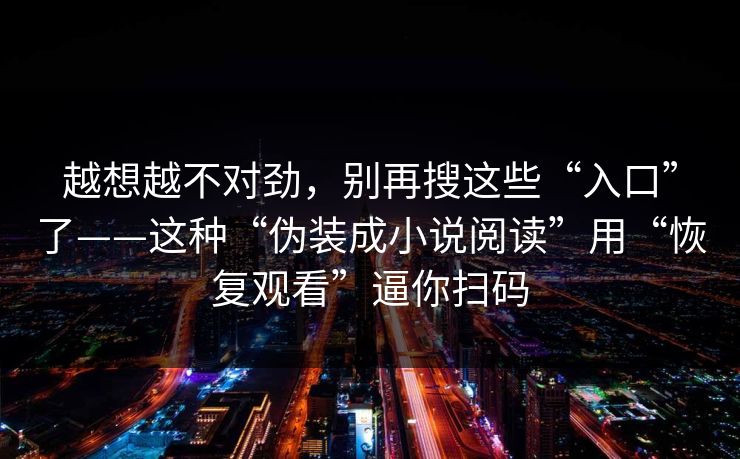 越想越不对劲，别再搜这些“入口”了——这种“伪装成小说阅读”用“恢复观看”逼你扫码