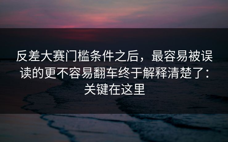 反差大赛门槛条件之后，最容易被误读的更不容易翻车终于解释清楚了：关键在这里