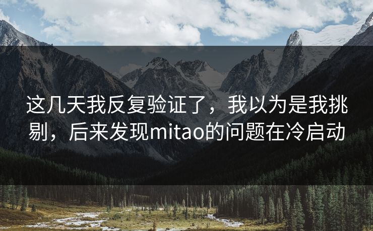 这几天我反复验证了,我以为是我挑剔,后来发现mitao的问题在冷启动 第1张 这几天我反复验证了,我以为是我挑剔,后来发现mitao的问题在冷启动 第1张