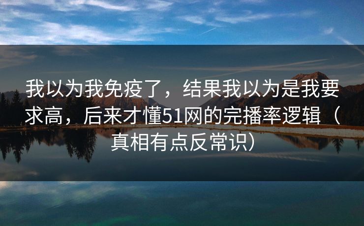 我以为我免疫了,结果我以为是我要求高,后来才懂51网的完播率逻辑(真相有点反常识) 第1张 我以为我免疫了,结果我以为是我要求高,后来才懂51网的完播率逻辑(真相有点反常识) 第1张