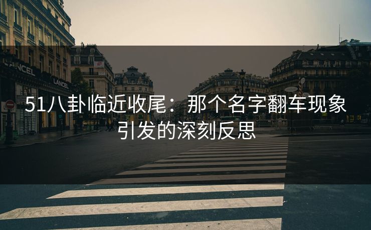 51八卦临近收尾：那个名字翻车现象引发的深刻反思