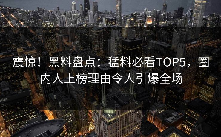 震惊！黑料盘点：猛料必看TOP5，圈内人上榜理由令人引爆全场 编辑