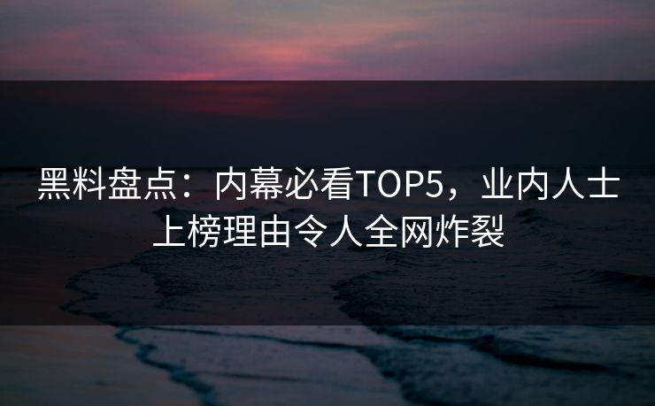 黑料盘点：内幕必看TOP5，业内人士上榜理由令人全网炸裂 编辑