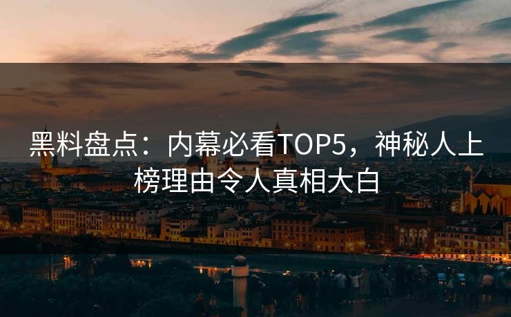 黑料盘点：内幕必看TOP5，神秘人上榜理由令人真相大白 编辑