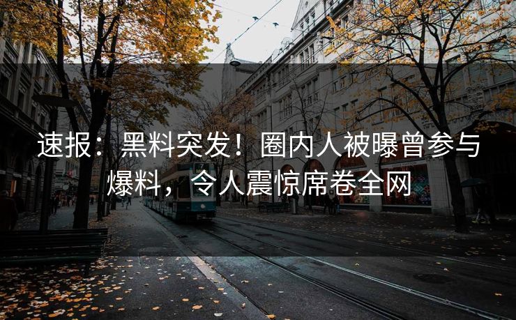 速报：黑料突发！圈内人被曝曾参与爆料，令人震惊席卷全网