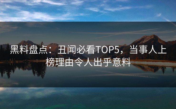 黑料盘点：丑闻必看TOP5，当事人上榜理由令人出乎意料