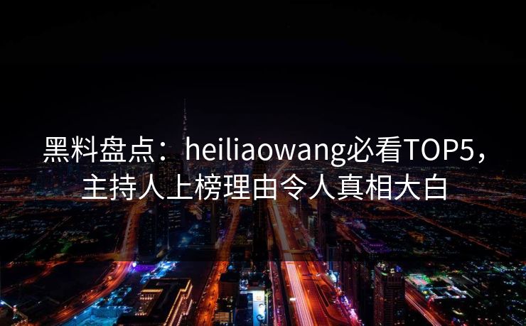 黑料盘点：heiliaowang必看TOP5，主持人上榜理由令人真相大白