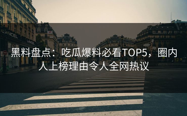 黑料盘点：吃瓜爆料必看TOP5，圈内人上榜理由令人全网热议  第1张