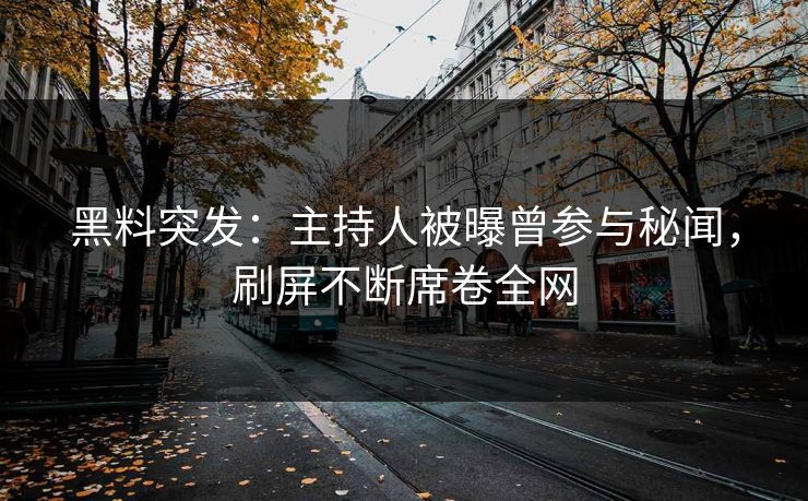 黑料突发：主持人被曝曾参与秘闻，刷屏不断席卷全网  第1张