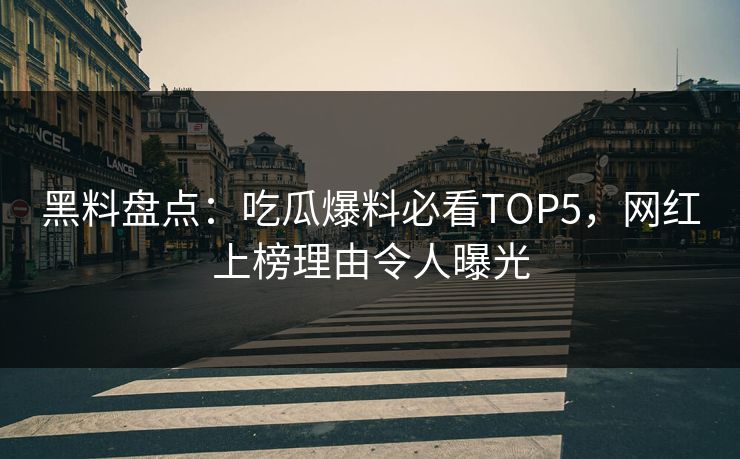 黑料盘点：吃瓜爆料必看TOP5，网红上榜理由令人曝光