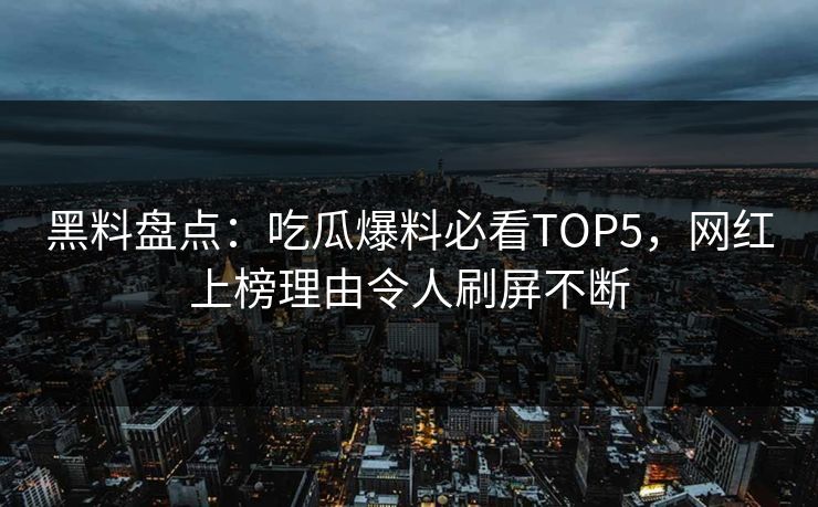 黑料盘点：吃瓜爆料必看TOP5，网红上榜理由令人刷屏不断