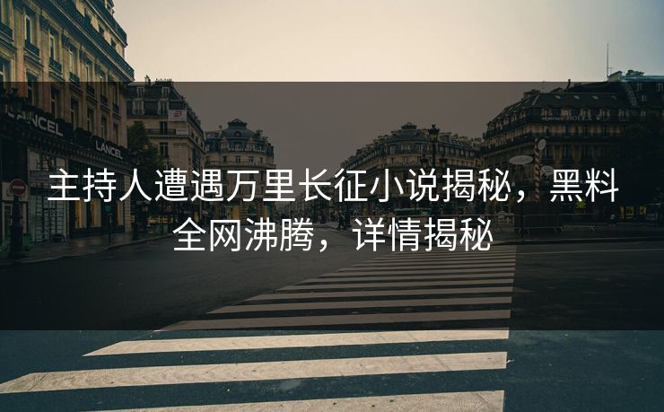 主持人遭遇万里长征小说揭秘，黑料全网沸腾，详情揭秘