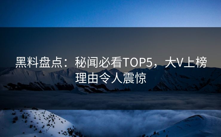 黑料盘点：秘闻必看TOP5，大V上榜理由令人震惊