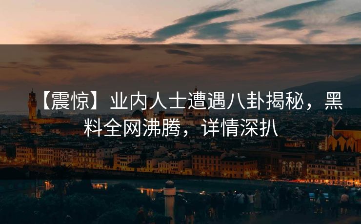 【震惊】业内人士遭遇八卦揭秘，黑料全网沸腾，详情深扒