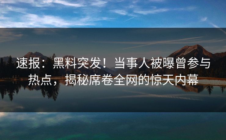 速报：黑料突发！当事人被曝曾参与热点，揭秘席卷全网的惊天内幕