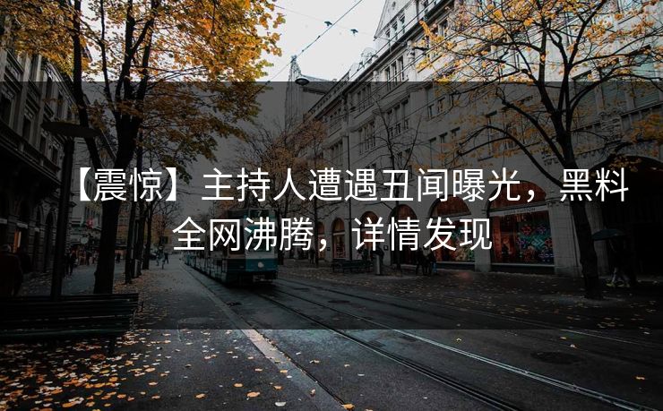 【震惊】主持人遭遇丑闻曝光，黑料全网沸腾，详情发现