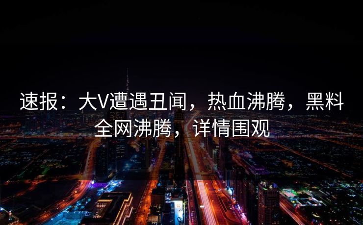 速报：大V遭遇丑闻，热血沸腾，黑料全网沸腾，详情围观  第1张