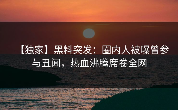 【独家】黑料突发：圈内人被曝曾参与丑闻，热血沸腾席卷全网  第1张