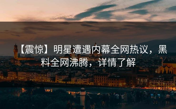 【震惊】明星遭遇内幕全网热议，黑料全网沸腾，详情了解  第1张
