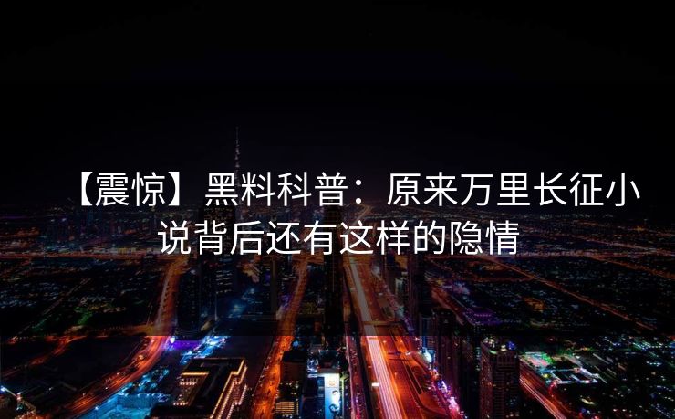 【震惊】黑料科普：原来万里长征小说背后还有这样的隐情