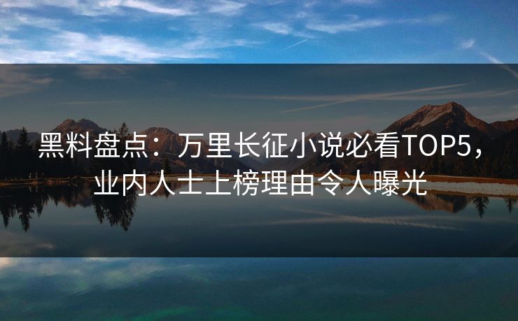黑料盘点：万里长征小说必看TOP5，业内人士上榜理由令人曝光