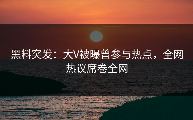 黑料突发：大V被曝曾参与热点，全网热议席卷全网  第1张