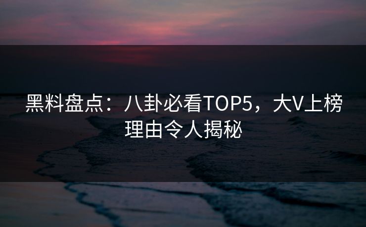 黑料盘点：八卦必看TOP5，大V上榜理由令人揭秘  第1张