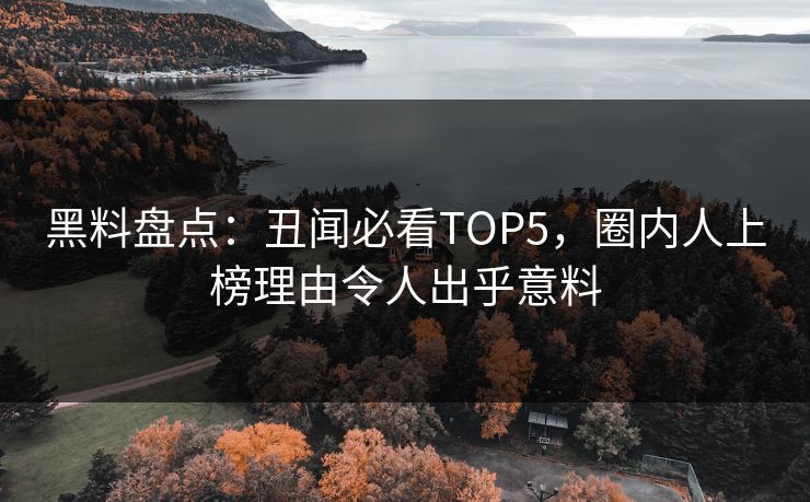 黑料盘点：丑闻必看TOP5，圈内人上榜理由令人出乎意料  第1张