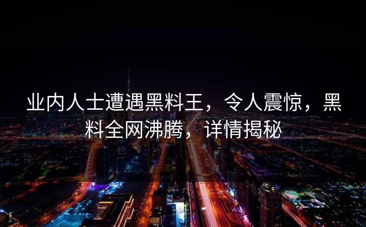 业内人士遭遇黑料王，令人震惊，黑料全网沸腾，详情揭秘  第1张