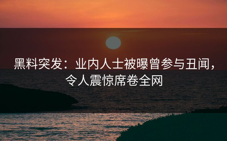 黑料突发：业内人士被曝曾参与丑闻，令人震惊席卷全网  第1张
