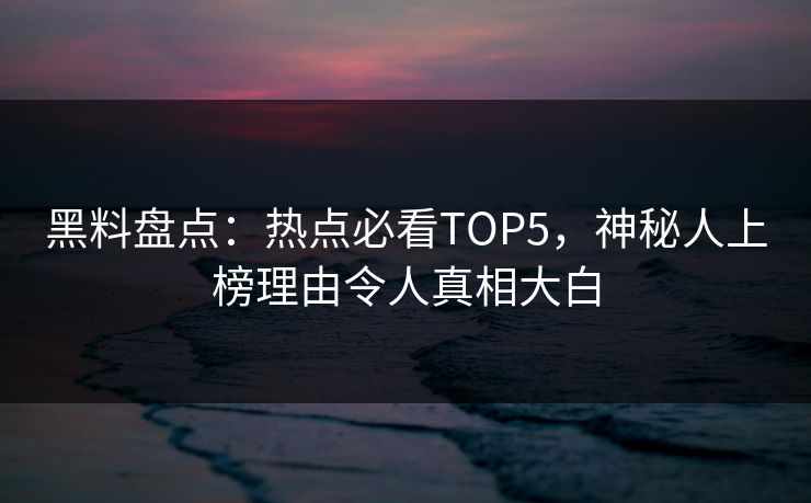 黑料盘点：热点必看TOP5，神秘人上榜理由令人真相大白  第1张