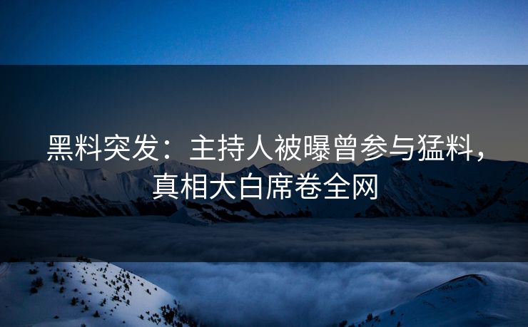 黑料突发：主持人被曝曾参与猛料，真相大白席卷全网  第1张
