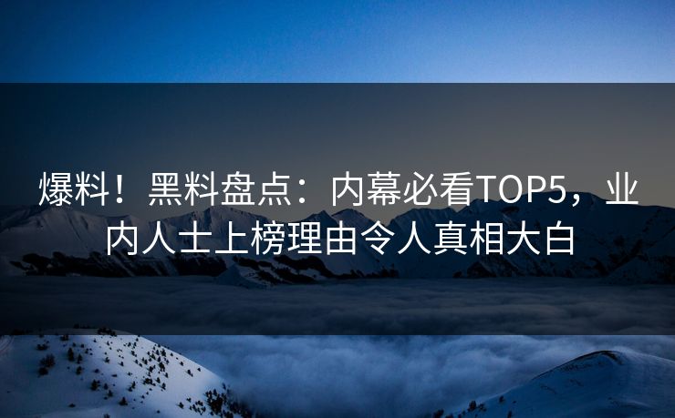 爆料！黑料盘点：内幕必看TOP5，业内人士上榜理由令人真相大白  第1张