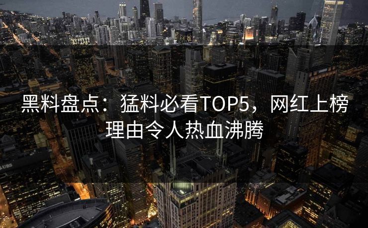 黑料盘点：猛料必看TOP5，网红上榜理由令人热血沸腾  第1张