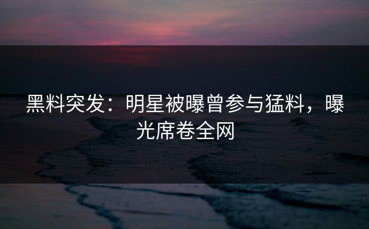 黑料突发：明星被曝曾参与猛料，曝光席卷全网  第1张