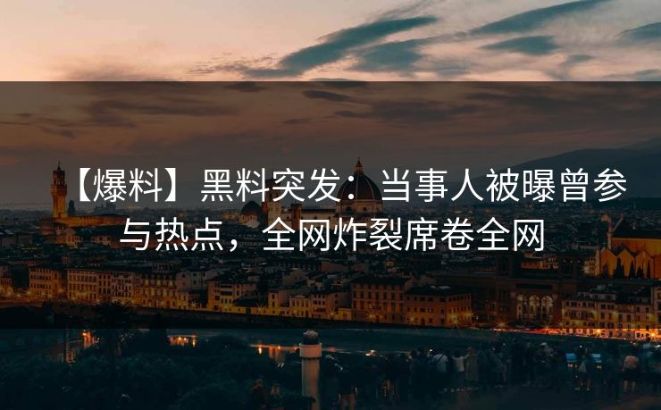 【爆料】黑料突发：当事人被曝曾参与热点，全网炸裂席卷全网  第1张