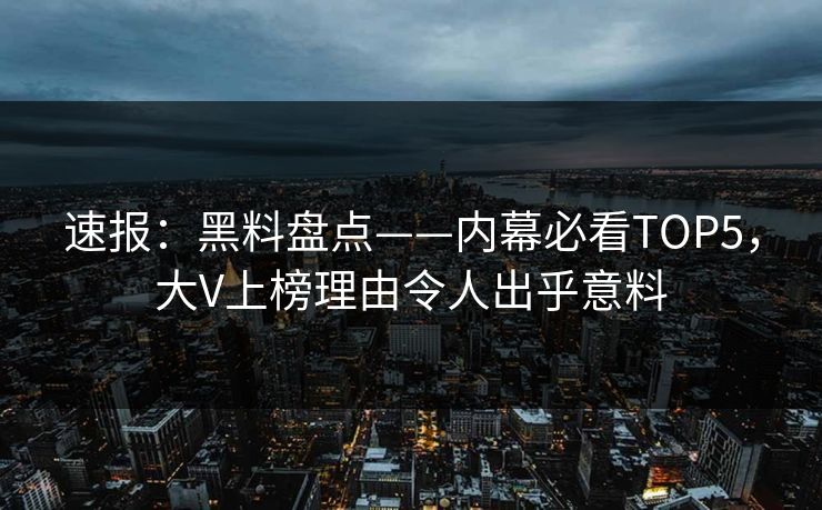 速报：黑料盘点——内幕必看TOP5，大V上榜理由令人出乎意料  第1张