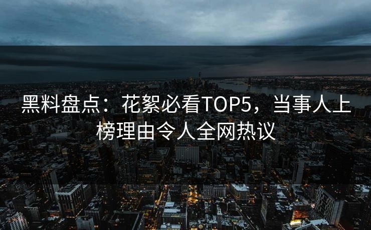 黑料盘点：花絮必看TOP5，当事人上榜理由令人全网热议  第1张