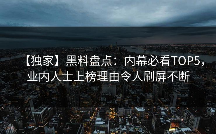 【独家】黑料盘点：内幕必看TOP5，业内人士上榜理由令人刷屏不断  第1张
