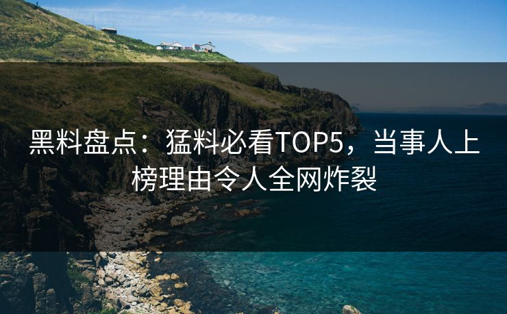 黑料盘点：猛料必看TOP5，当事人上榜理由令人全网炸裂  第1张