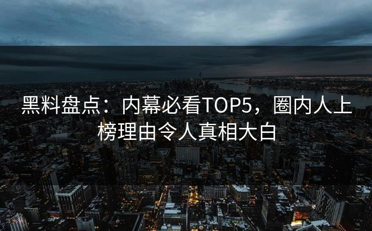 黑料盘点：内幕必看TOP5，圈内人上榜理由令人真相大白