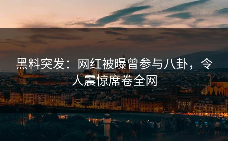 黑料突发：网红被曝曾参与八卦，令人震惊席卷全网  第1张