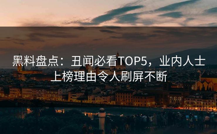 黑料盘点：丑闻必看TOP5，业内人士上榜理由令人刷屏不断  第1张