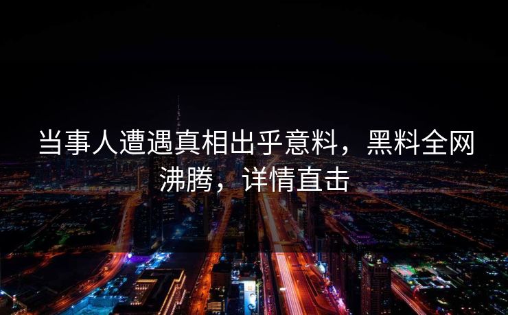 当事人遭遇真相出乎意料，黑料全网沸腾，详情直击